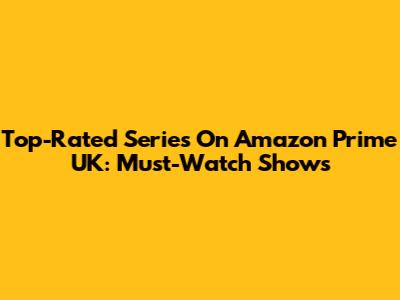 Top-Rated Series On Amazon Prime UK: Must-Watch Shows