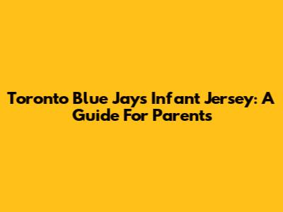 Toronto Blue Jays Infant Jersey: A Guide For Parents