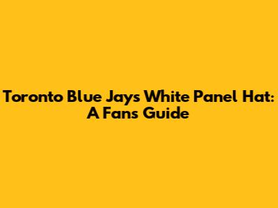 Toronto Blue Jays White Panel Hat: A Fan's Guide