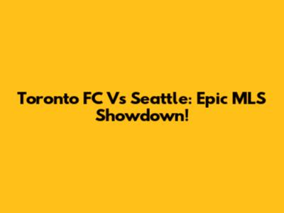 Toronto FC Vs Seattle: Epic MLS Showdown!