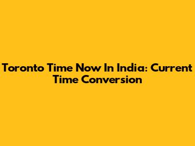 Toronto Time Now In India: Current Time Conversion