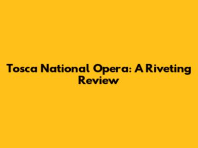 Tosca National Opera: A Riveting Review