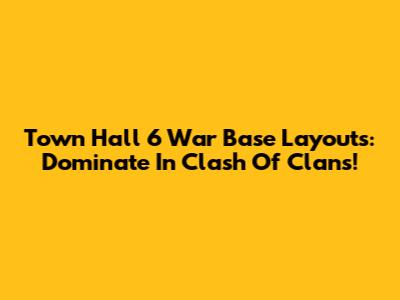 Town Hall 6 War Base Layouts: Dominate In Clash Of Clans!