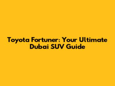 Toyota Fortuner: Your Ultimate Dubai SUV Guide