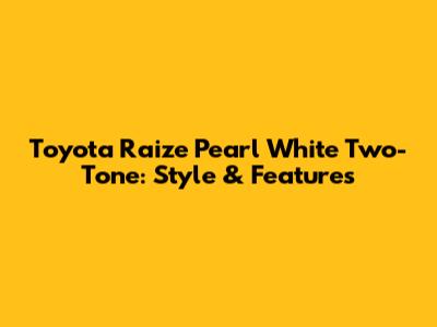 Toyota Raize Pearl White Two-Tone: Style & Features