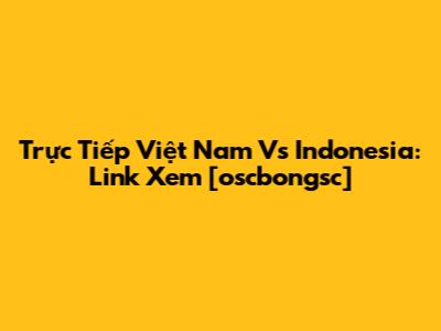 Trực Tiếp Việt Nam Vs Indonesia: Link Xem [oscbongsc]