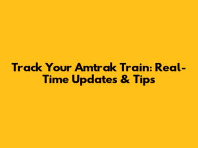 Track Your Amtrak Train: Real-Time Updates & Tips