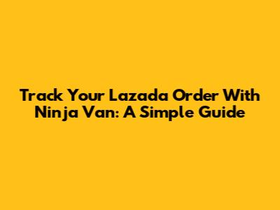 Track Your Lazada Order With Ninja Van: A Simple Guide