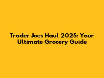 Trader Joe's Haul 2025: Your Ultimate Grocery Guide