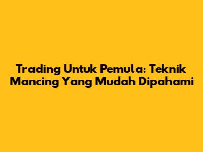 Trading Untuk Pemula: Teknik Mancing Yang Mudah Dipahami