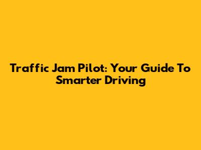 Traffic Jam Pilot: Your Guide To Smarter Driving