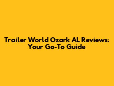 Trailer World Ozark AL Reviews: Your Go-To Guide