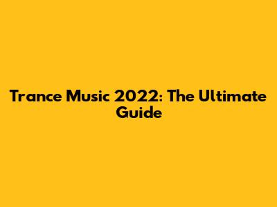 Trance Music 2022: The Ultimate Guide