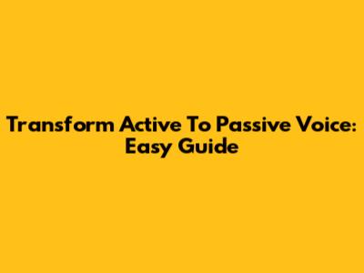 Transform Active To Passive Voice: Easy Guide
