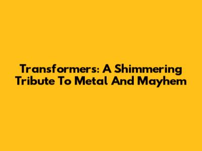 Transformers: A Shimmering Tribute To Metal And Mayhem