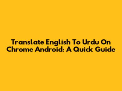 Translate English To Urdu On Chrome Android: A Quick Guide