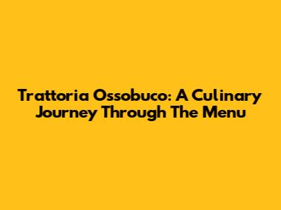 Trattoria Ossobuco: A Culinary Journey Through The Menu