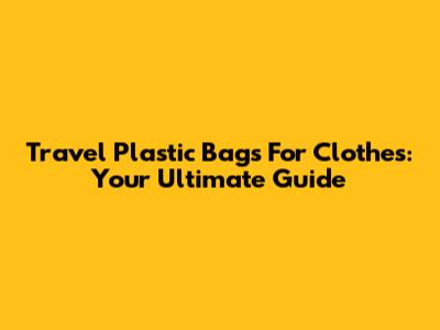 Travel Plastic Bags For Clothes: Your Ultimate Guide