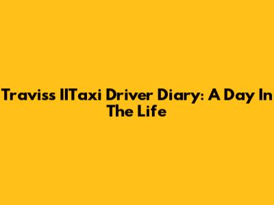 Travis's IITaxi Driver Diary: A Day In The Life