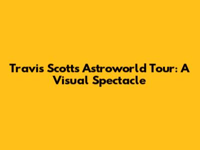 Travis Scott's Astroworld Tour: A Visual Spectacle