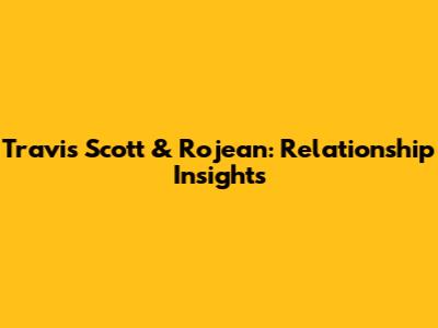Travis Scott & Rojean: Relationship Insights