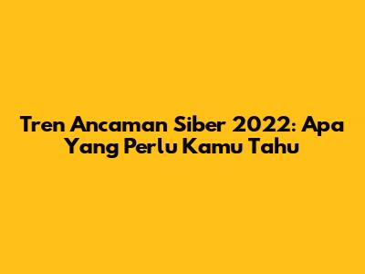 Tren Ancaman Siber 2022: Apa Yang Perlu Kamu Tahu