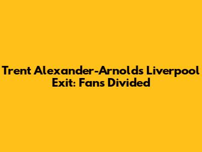 Trent Alexander-Arnold's Liverpool Exit: Fans Divided