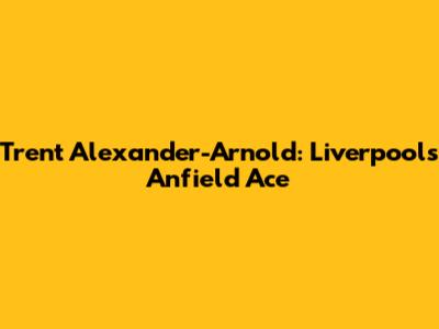 Trent Alexander-Arnold: Liverpool's Anfield Ace