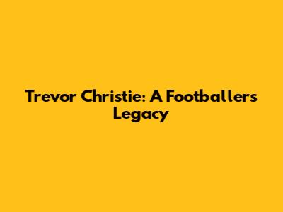 Trevor Christie: A Footballer's Legacy