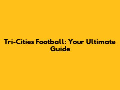 Tri-Cities Football: Your Ultimate Guide