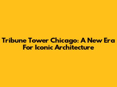 Tribune Tower Chicago: A New Era For Iconic Architecture