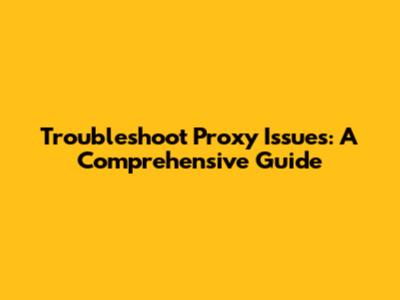Troubleshoot Proxy Issues: A Comprehensive Guide
