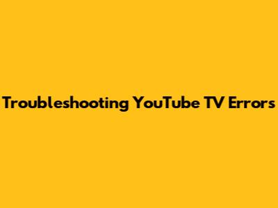 Troubleshooting YouTube TV Errors