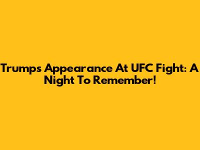 Trump's Appearance At UFC Fight: A Night To Remember!