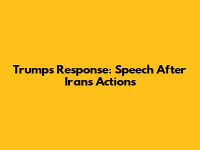 Trump's Response: Speech After Iran's Actions