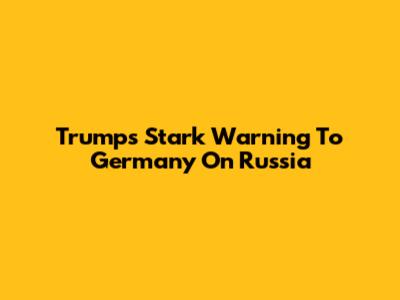 Trump's Stark Warning To Germany On Russia