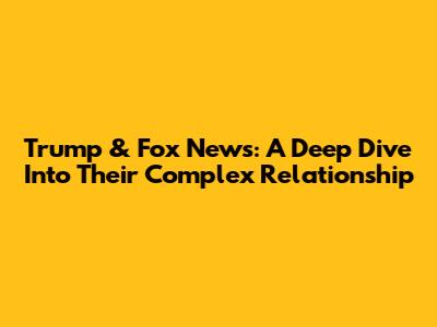 Trump & Fox News: A Deep Dive Into Their Complex Relationship