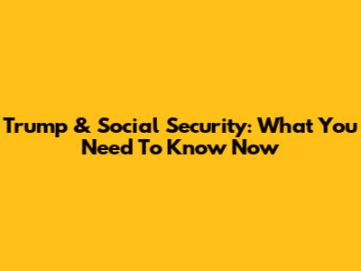Trump & Social Security: What You Need To Know Now