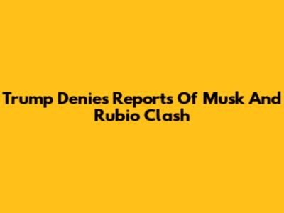Trump Denies Reports Of Musk And Rubio Clash