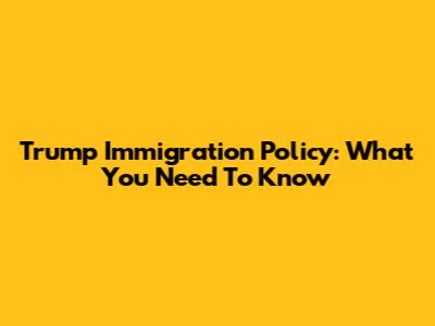 Trump Immigration Policy: What You Need To Know