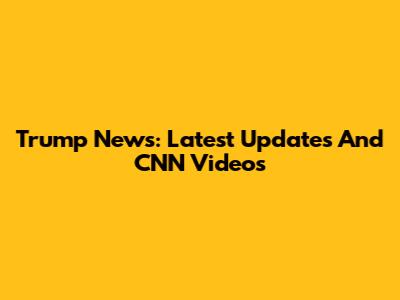 Trump News: Latest Updates And CNN Videos