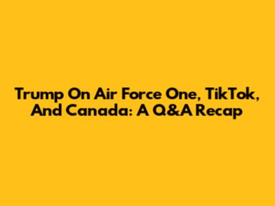Trump On Air Force One, TikTok, And Canada: A Q&A Recap