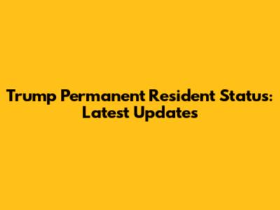 Trump Permanent Resident Status: Latest Updates