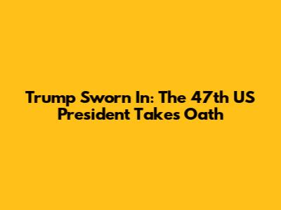 Trump Sworn In: The 47th US President Takes Oath