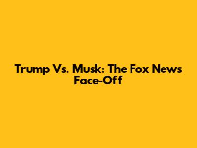 Trump Vs. Musk: The Fox News Face-Off