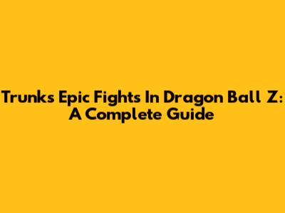 Trunks' Epic Fights In Dragon Ball Z: A Complete Guide
