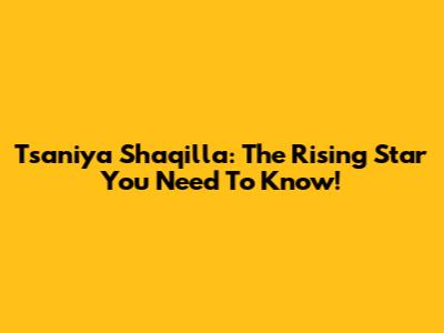 Tsaniya Shaqilla: The Rising Star You Need To Know!