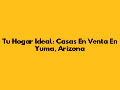 Tu Hogar Ideal: Casas En Venta En Yuma, Arizona