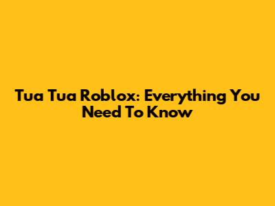 Tua Tua Roblox: Everything You Need To Know