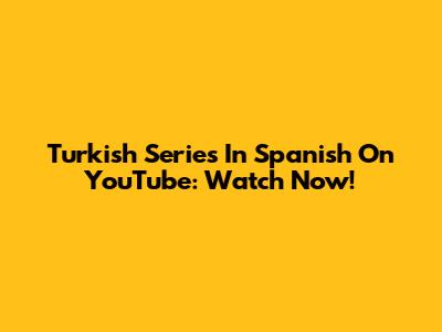 Turkish Series In Spanish On YouTube: Watch Now!